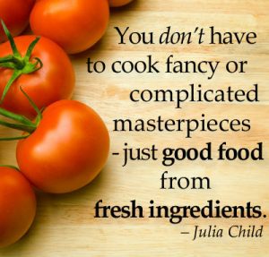 "You don't have to cook fancy or complicated masterpieces - just good food from fresh ingredients" quote by Julia Child.